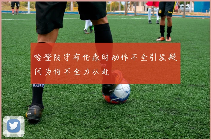 哈登防守布伦森时动作不全引发疑问为何不全力以赴