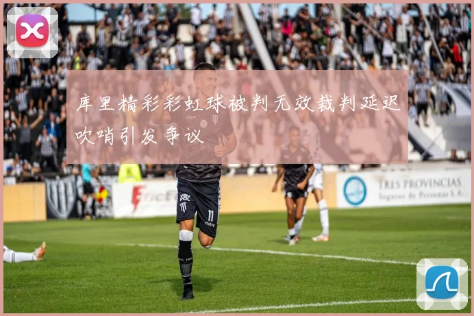 库里精彩彩虹球被判无效裁判延迟吹哨引发争议