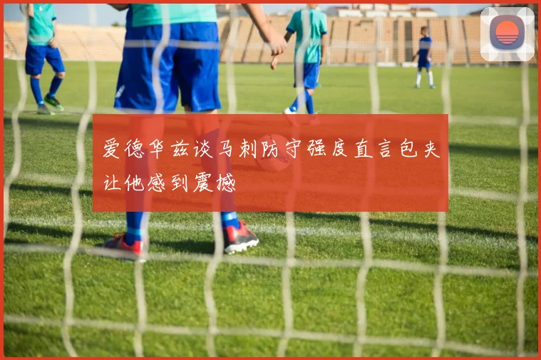 爱德华兹谈马刺防守强度直言包夹让他感到震撼