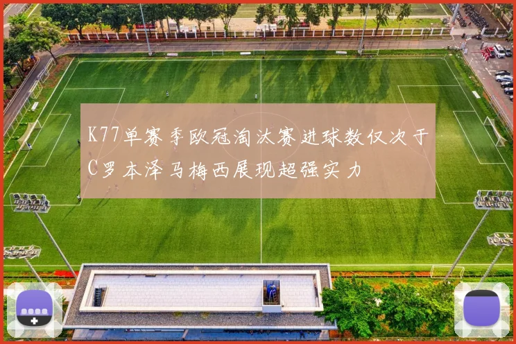 K77单赛季欧冠淘汰赛进球数仅次于C罗本泽马梅西展现超强实力