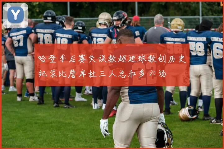 哈登季后赛失误数超进球数创历史纪录比詹库杜三人总和多六场