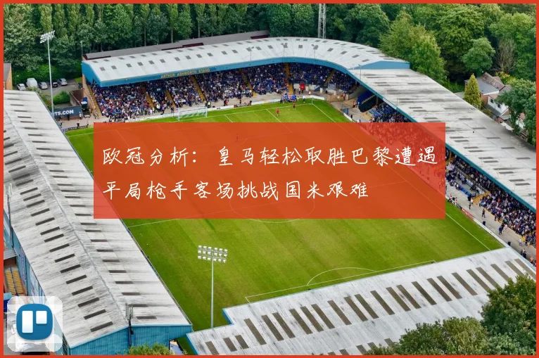 欧冠分析：皇马轻松取胜巴黎遭遇平局枪手客场挑战国米艰难
