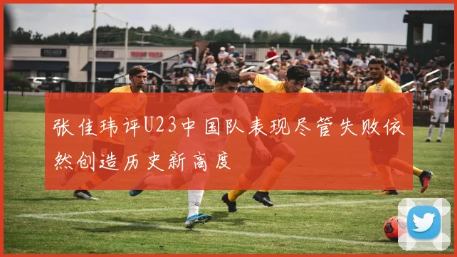 张佳玮评U23中国队表现尽管失败依然创造历史新高度