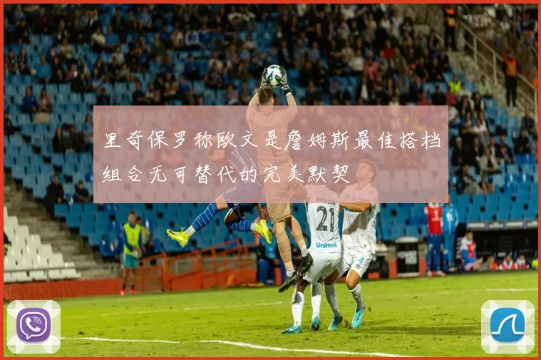 里奇保罗称欧文是詹姆斯最佳搭档组合无可替代的完美默契