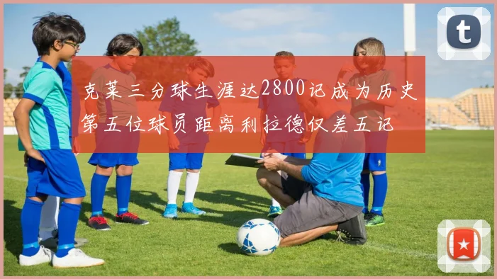 克莱三分球生涯达2800记成为历史第五位球员距离利拉德仅差五记