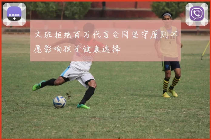 文班拒绝百万代言合同坚守原则不愿影响孩子健康选择