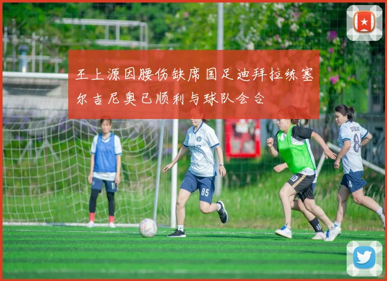 王上源因腰伤缺席国足迪拜拉练塞尔吉尼奥已顺利与球队会合