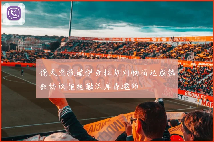 德天空报道伊劳拉与利物浦达成执教协议拒绝勒沃库森邀约