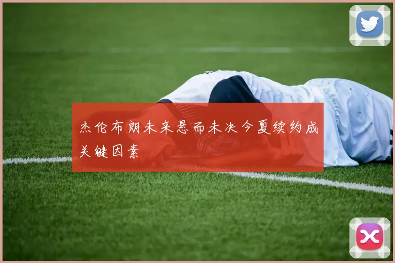 杰伦布朗未来悬而未决今夏续约成关键因素