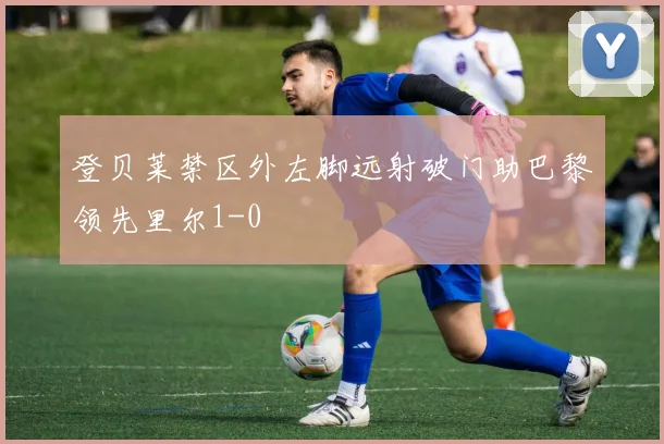 登贝莱禁区外左脚远射破门助巴黎领先里尔1-0