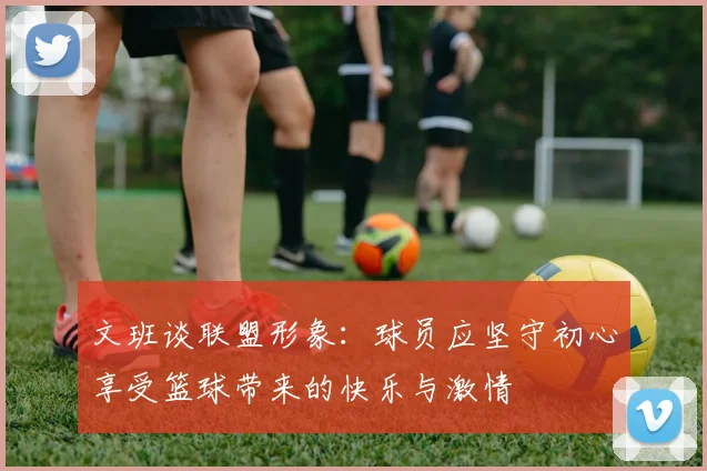 文班谈联盟形象：球员应坚守初心享受篮球带来的快乐与激情