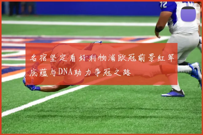 名宿坚定看好利物浦欧冠前景红军底蕴与DNA助力争冠之路