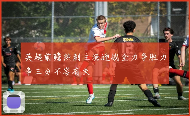 英超前瞻热刺主场迎战全力争胜力争三分不容有失