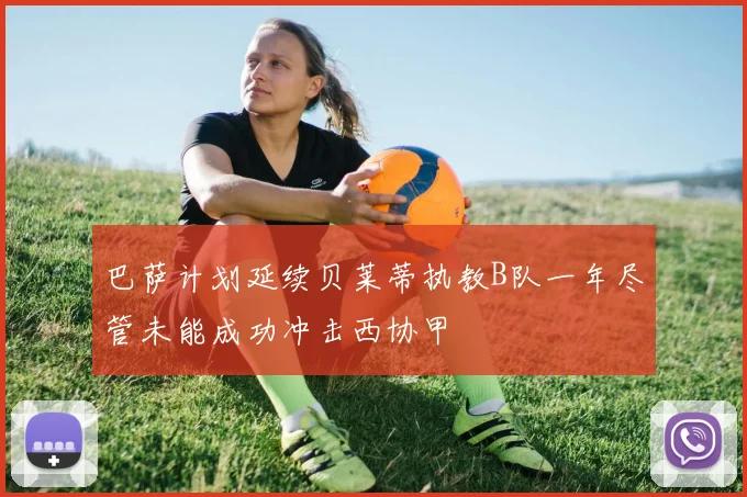 巴萨计划延续贝莱蒂执教B队一年尽管未能成功冲击西协甲